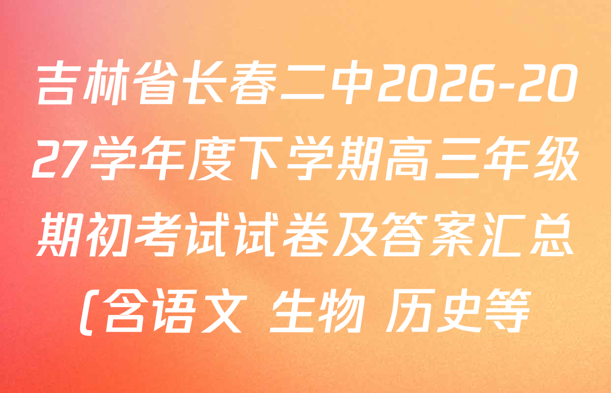 吉林省长春二中2026-2027学年度下学期高三年级期初考试试卷及答案汇总(含语文 生物 历史等) 吉林省长春二中2026-2027学年度下学期高三年级期初考试试卷及答案汇总(含语文 生物 历史等)